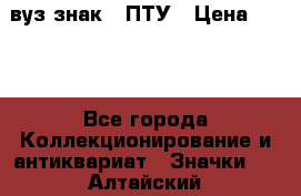 1.1) вуз знак : ПТУ › Цена ­ 189 - Все города Коллекционирование и антиквариат » Значки   . Алтайский край,Бийск г.